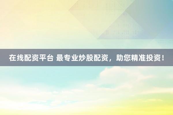 在线配资平台 最专业炒股配资，助您精准投资！