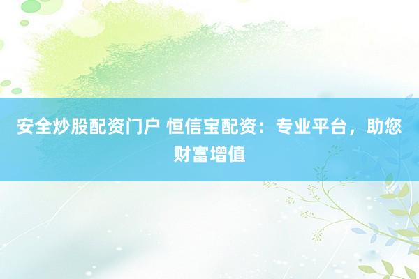 安全炒股配资门户 恒信宝配资：专业平台，助您财富增值