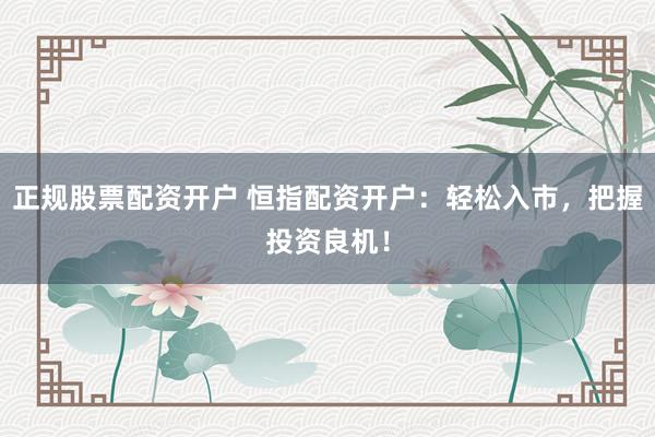 正规股票配资开户 恒指配资开户：轻松入市，把握投资良机！