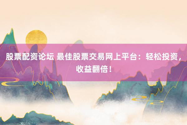 股票配资论坛 最佳股票交易网上平台：轻松投资，收益翻倍！