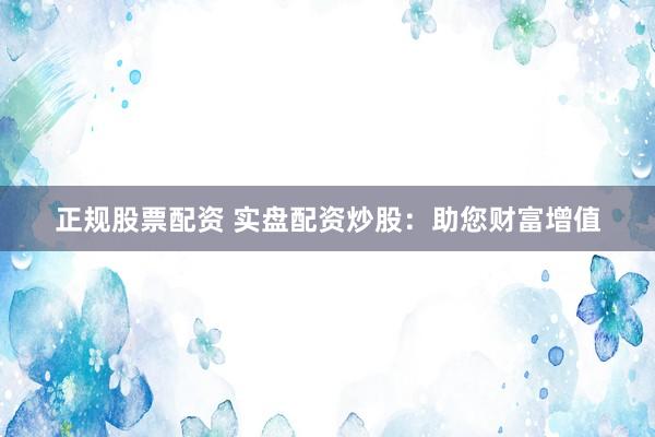 正规股票配资 实盘配资炒股：助您财富增值