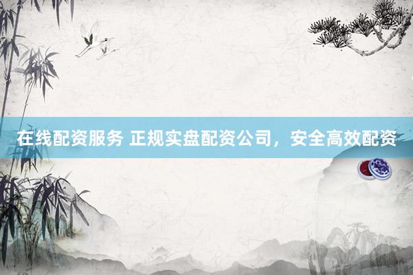 在线配资服务 正规实盘配资公司，安全高效配资