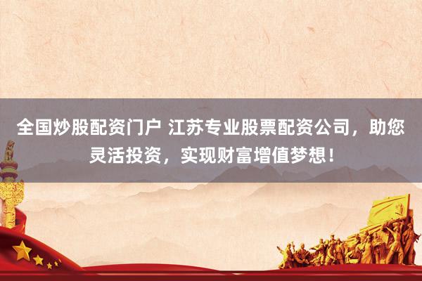 全国炒股配资门户 江苏专业股票配资公司，助您灵活投资，实现财富增值梦想！