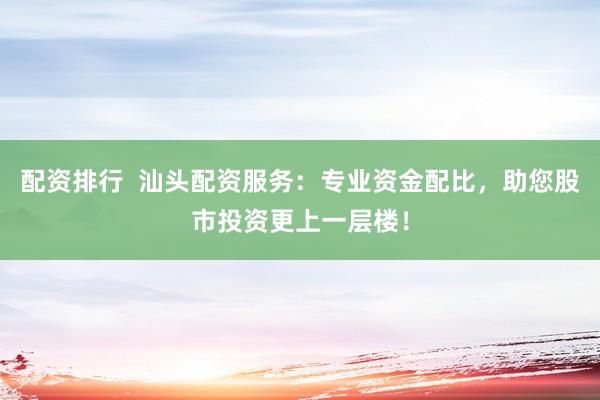 配资排行  汕头配资服务：专业资金配比，助您股市投资更上一层楼！
