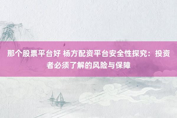 那个股票平台好 杨方配资平台安全性探究:投资者必须了解的风险与保障