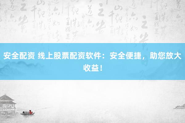 安全配资 线上股票配资软件：安全便捷，助您放大收益！