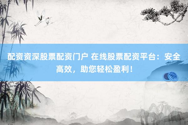 配资资深股票配资门户 在线股票配资平台：安全高效，助您轻松盈利！
