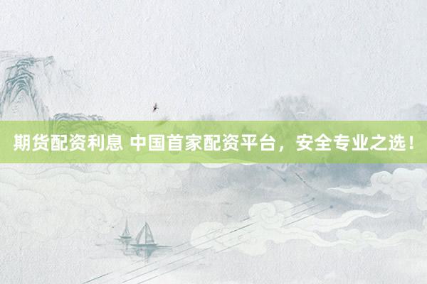 期货配资利息 中国首家配资平台，安全专业之选！