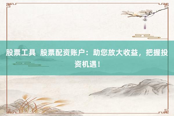 股票工具  股票配资账户：助您放大收益，把握投资机遇！