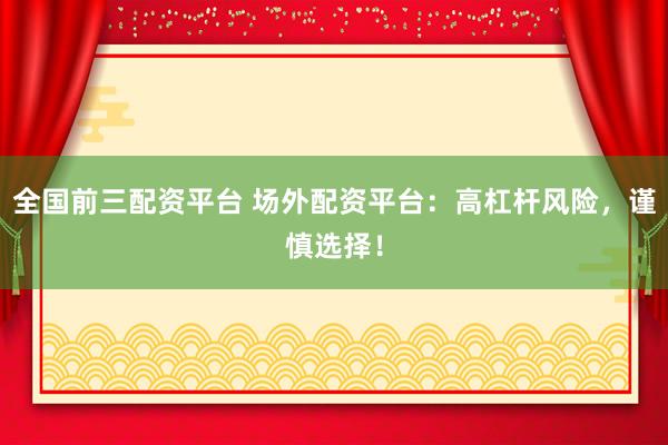 全国前三配资平台 场外配资平台:高杠杆风险,谨慎选择!