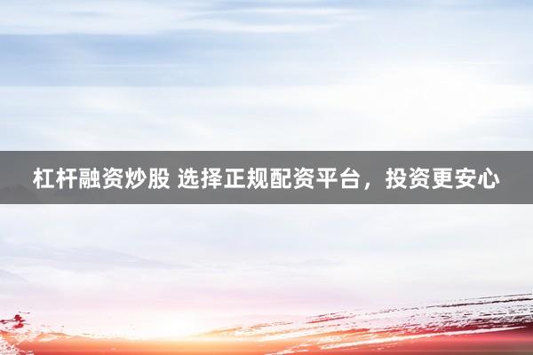 杠杆融资炒股 选择正规配资平台，投资更安心