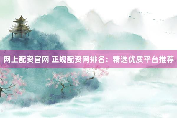 网上配资官网 正规配资网排名:精选优质平台推荐