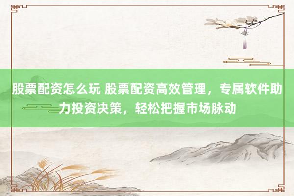 股票配资怎么玩 股票配资高效管理,专属软件助力投资决策,轻松把握市场脉动