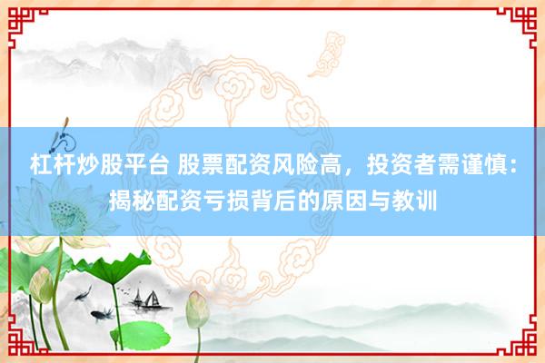 杠杆炒股平台 股票配资风险高,投资者需谨慎:揭秘配资亏损背后的原因与教训