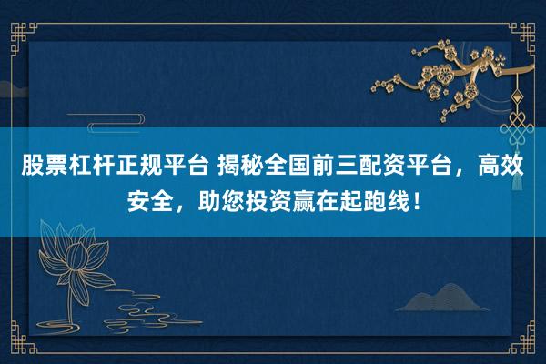 股票杠杆正规平台 揭秘全国前三配资平台，高效安全，助您投资赢在起跑线！