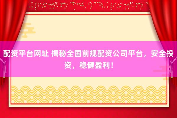 配资平台网址 揭秘全国前规配资公司平台，安全投资，稳健盈利！