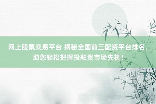网上股票交易平台 揭秘全国前三配资平台排名，助您轻松把握投融资市场先机！