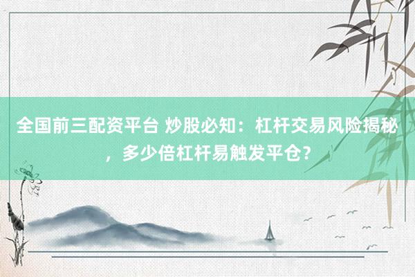 全国前三配资平台 炒股必知：杠杆交易风险揭秘，多少倍杠杆易触发平仓？