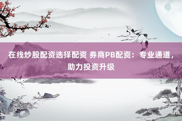 在线炒股配资选择配资 券商PB配资：专业通道，助力投资升级