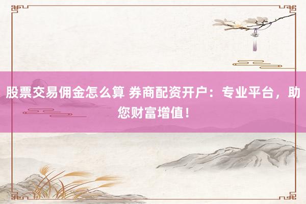 股票交易佣金怎么算 券商配资开户：专业平台，助您财富增值！