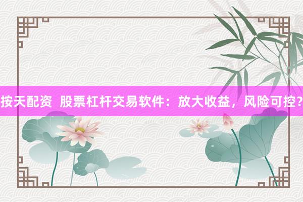 按天配资  股票杠杆交易软件：放大收益，风险可控？
