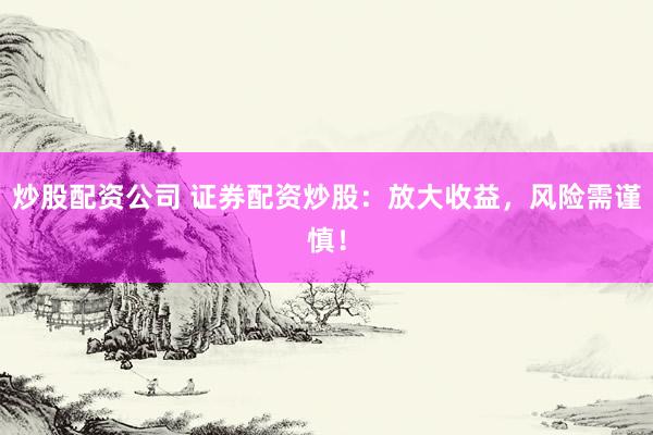 炒股配资公司 证券配资炒股：放大收益，风险需谨慎！