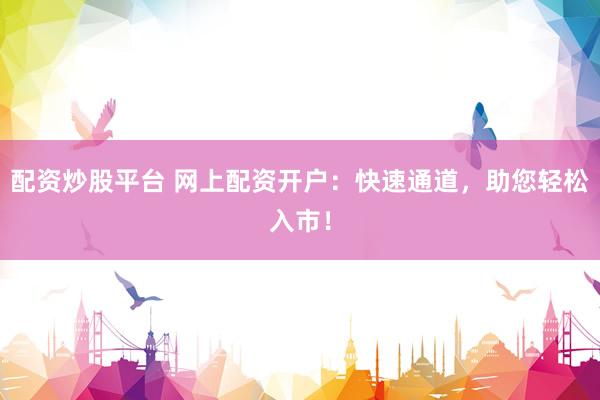 配资炒股平台 网上配资开户：快速通道，助您轻松入市！