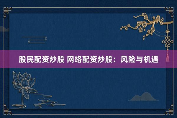 股民配资炒股 网络配资炒股：风险与机遇
