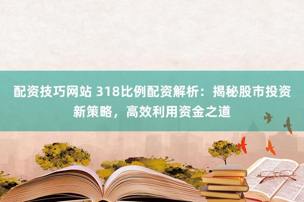 配资技巧网站 318比例配资解析：揭秘股市投资新策略，高效利用资金之道