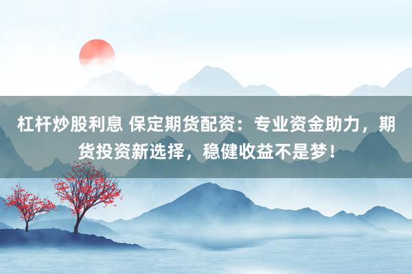 杠杆炒股利息 保定期货配资:专业资金助力,期货投资新选择,稳健收益不是梦!
