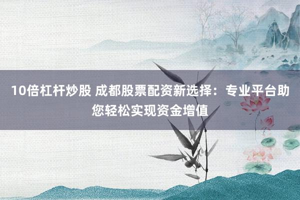 10倍杠杆炒股 成都股票配资新选择：专业平台助您轻松实现资金增值