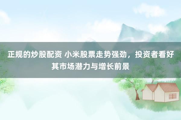 正规的炒股配资 小米股票走势强劲，投资者看好其市场潜力与增长前景
