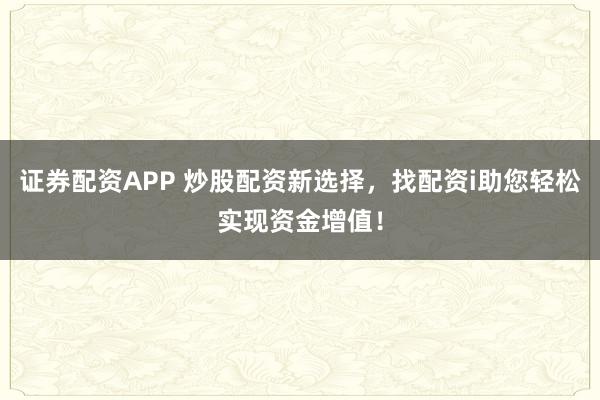 证券配资APP 炒股配资新选择，找配资i助您轻松实现资金增值！