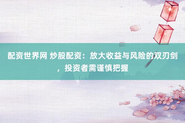 配资世界网 炒股配资：放大收益与风险的双刃剑，投资者需谨慎把握