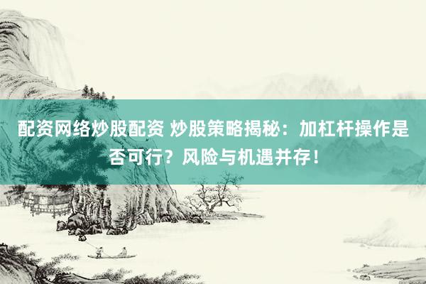 配资网络炒股配资 炒股策略揭秘：加杠杆操作是否可行？风险与机遇并存！