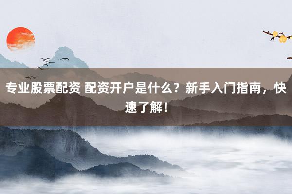 专业股票配资 配资开户是什么？新手入门指南，快速了解！