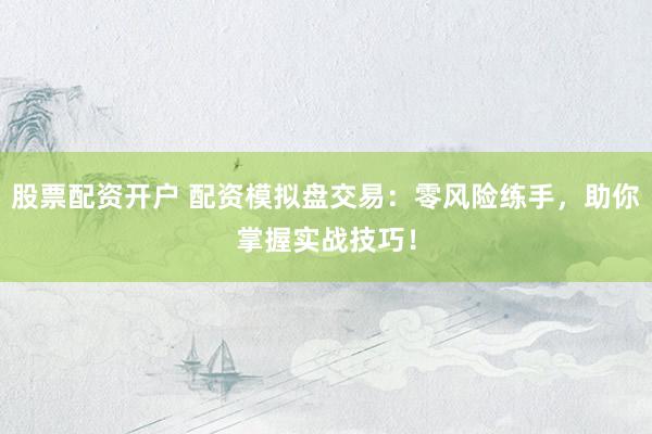 股票配资开户 配资模拟盘交易：零风险练手，助你掌握实战技巧！