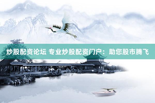 炒股配资论坛 专业炒股配资门户：助您股市腾飞