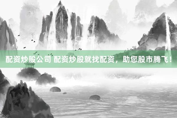 配资炒股公司 配资炒股就找配资，助您股市腾飞！