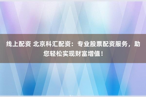 线上配资 北京科汇配资：专业股票配资服务，助您轻松实现财富增值！