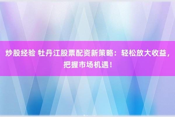 炒股经验 牡丹江股票配资新策略：轻松放大收益，把握市场机遇！