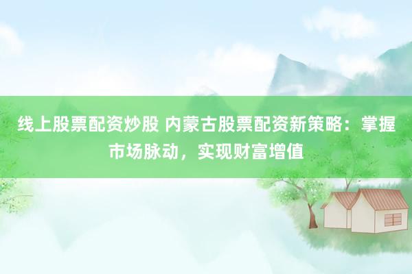 线上股票配资炒股 内蒙古股票配资新策略：掌握市场脉动，实现财富增值