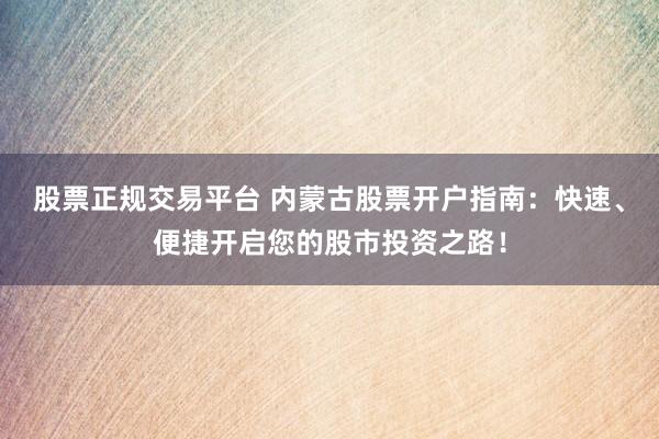 股票正规交易平台 内蒙古股票开户指南：快速、便捷开启您的股市投资之路！