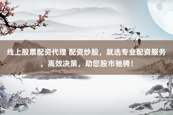 线上股票配资代理 配资炒股，就选专业配资服务，高效决策，助您股市驰骋！