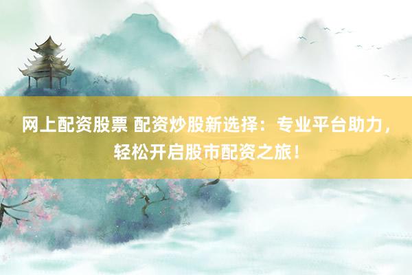 网上配资股票 配资炒股新选择：专业平台助力，轻松开启股市配资之旅！