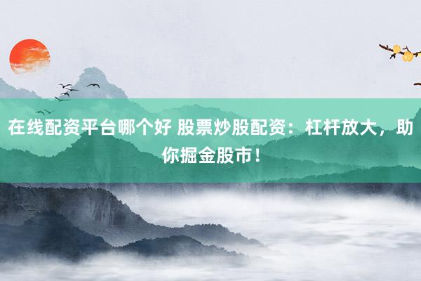 在线配资平台哪个好 股票炒股配资:杠杆放大,助你掘金股市!
