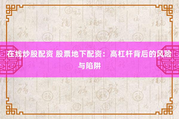 在线炒股配资 股票地下配资：高杠杆背后的风险与陷阱