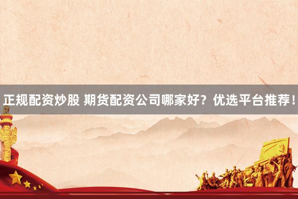 正规配资炒股 期货配资公司哪家好?优选平台推荐!