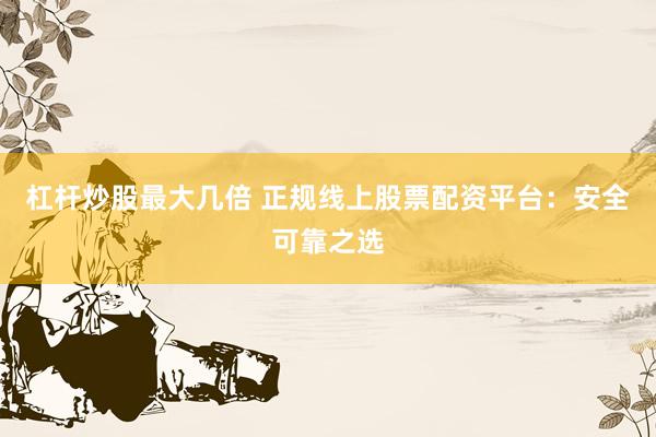 杠杆炒股最大几倍 正规线上股票配资平台：安全可靠之选