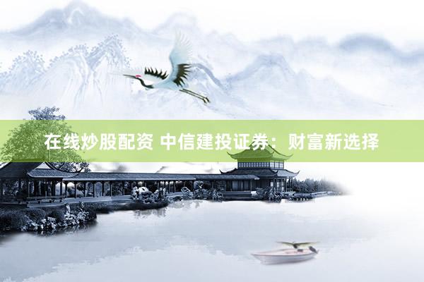 在线炒股配资 中信建投证券:财富新选择